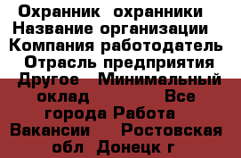 Охранник. охранники › Название организации ­ Компания-работодатель › Отрасль предприятия ­ Другое › Минимальный оклад ­ 50 000 - Все города Работа » Вакансии   . Ростовская обл.,Донецк г.